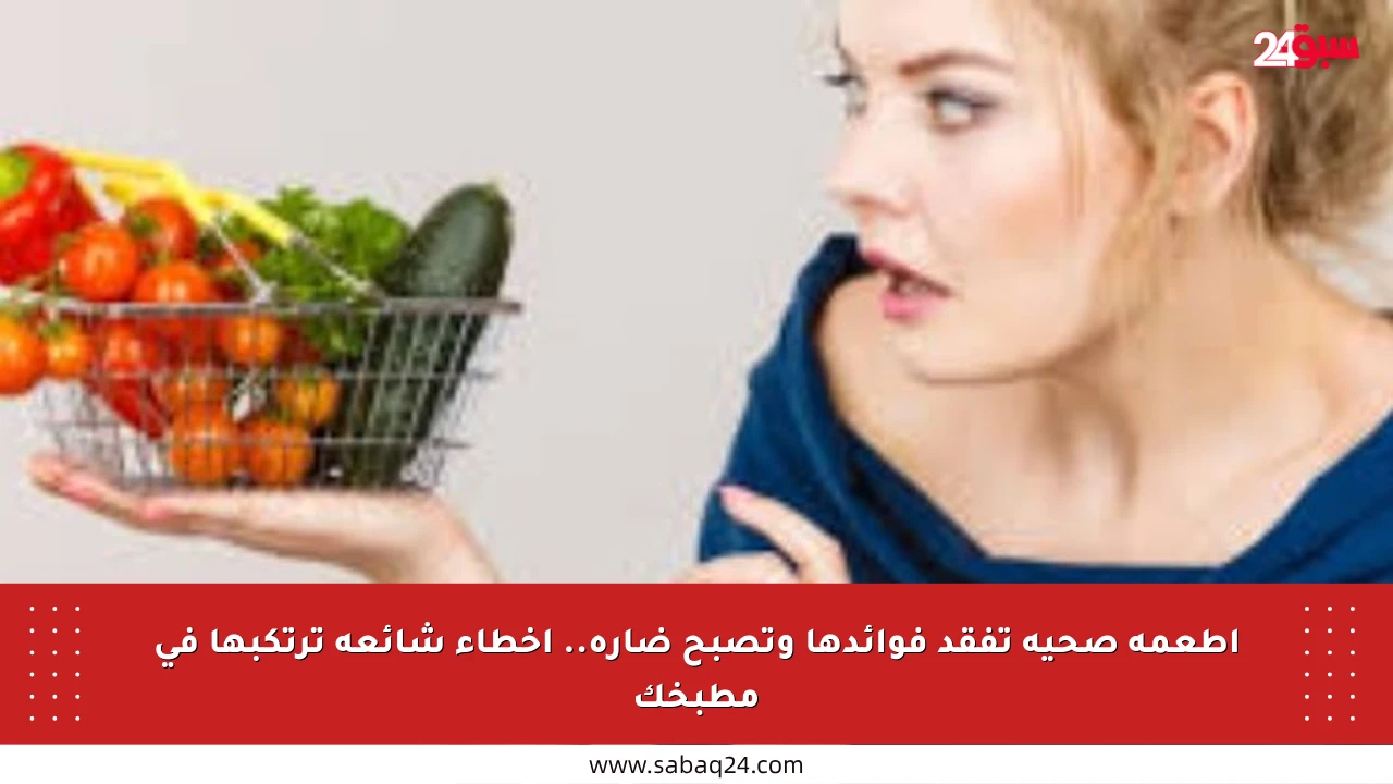 أطعمة صحية تفقد فوائدها وتصبح ضارة.. أخطاء شائعة ترتكبها في مطبخك